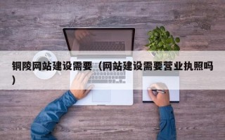 上杭铜陵网站建设需要（网站建设需要营业执照吗）