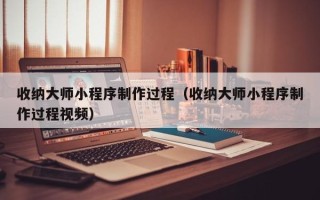 上杭收纳大师小程序制作过程（收纳大师小程序制作过程视频）