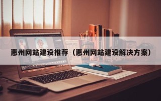 上杭惠州网站建设推荐（惠州网站建设解决方案）