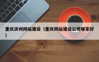 上杭重庆滨州网站建设（重庆网站建设公司哪家好）