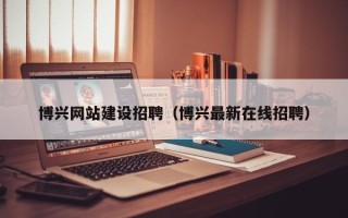 上杭博兴网站建设招聘（博兴最新在线招聘）