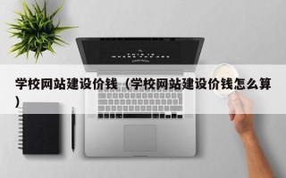 上杭学校网站建设价钱（学校网站建设价钱怎么算）