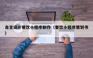 上杭自主设计餐饮小程序制作（餐饮小程序策划书）