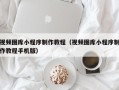 上杭视频图库小程序制作教程（视频图库小程序制作教程手机版）