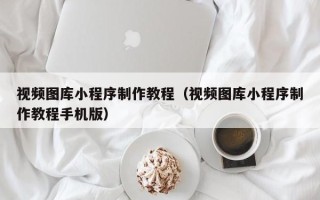 上杭视频图库小程序制作教程（视频图库小程序制作教程手机版）